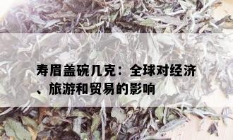 寿眉盖碗几克：全球对经济、旅游和贸易的影响