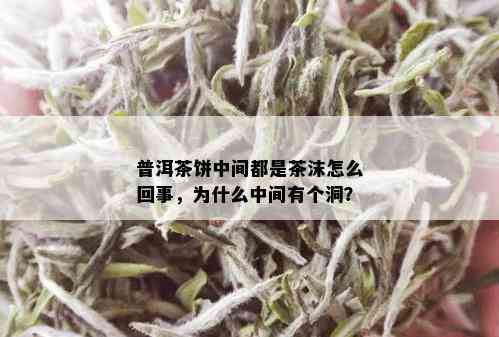 普洱茶饼中间都是茶沫怎么回事，为什么中间有个洞？