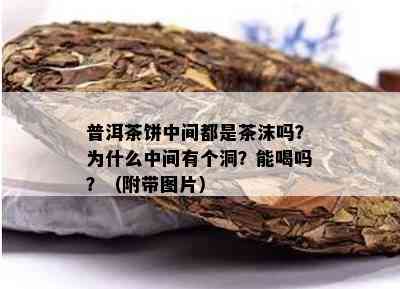 普洱茶饼中间都是茶沫吗？为什么中间有个洞？能喝吗？（附带图片）