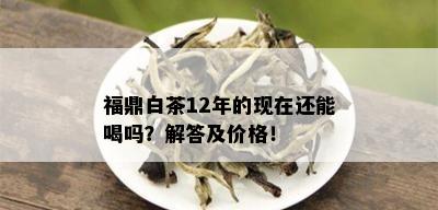 福鼎白茶12年的现在还能喝吗？解答及价格！