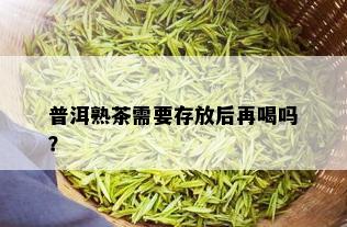 普洱熟茶需要存放后再喝吗？