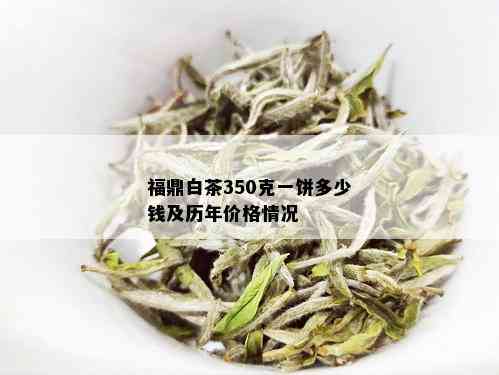 福鼎白茶350克一饼多少钱及历年价格情况