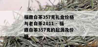 福鼎白茶357克礼盒价格与老白茶2011 - 福鼎白茶357克的起源及价格