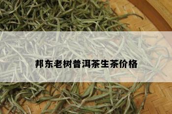 邦东老树普洱茶生茶价格