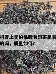 抖音上卖的品牌普洱茶是真的吗，质量如何？