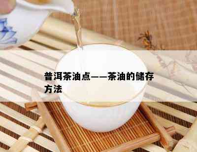 普洱茶油点——茶油的储存方法