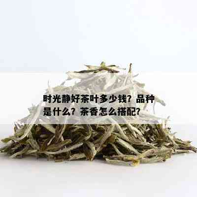 时光静好茶叶多少钱？品种是什么？茶香怎么搭配？