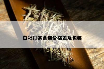 白牡丹茶盒装价格表及包装