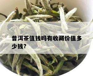 普洱茶值钱吗有收藏价值多少钱?