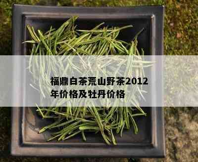 福鼎白茶荒山野茶2012年价格及牡丹价格