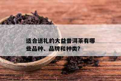 适合送礼的大益普洱茶有哪些品种、品牌和种类？