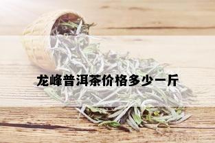 龙峰普洱茶价格多少一斤