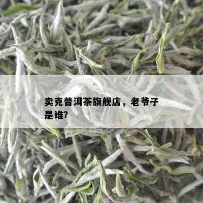 卖克普洱茶旗舰店，老爷子是谁？