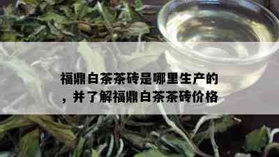 福鼎白茶茶砖是哪里生产的，并了解福鼎白茶茶砖价格