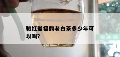 骏红岩福鼎老白茶多少年可以喝？