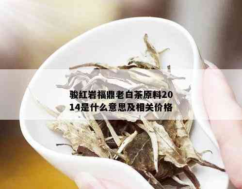 骏红岩福鼎老白茶原料2014是什么意思及相关价格