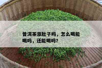 普洱茶涨肚子吗，怎么喝能喝吗，还能喝吗？