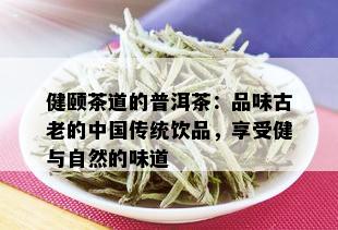 健颐茶道的普洱茶：品味古老的中国传统饮品，享受健与自然的味道