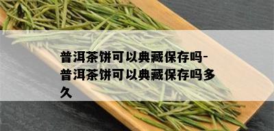 普洱茶饼可以典藏保存吗-普洱茶饼可以典藏保存吗多久