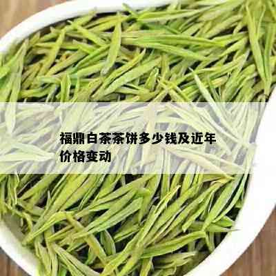 福鼎白茶茶饼多少钱及近年价格变动