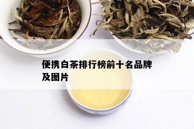 便携白茶排行榜前十名品牌及图片