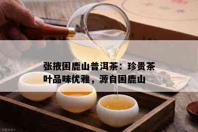 张掖困鹿山普洱茶：珍贵茶叶品味优雅，源自困鹿山