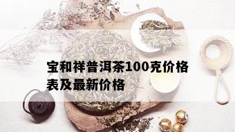 宝和祥普洱茶100克价格表及最新价格