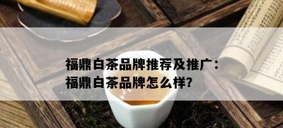 福鼎白茶品牌推荐及推广：福鼎白茶品牌怎么样？