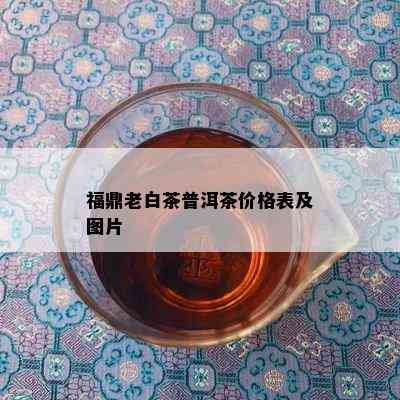 福鼎老白茶普洱茶价格表及图片