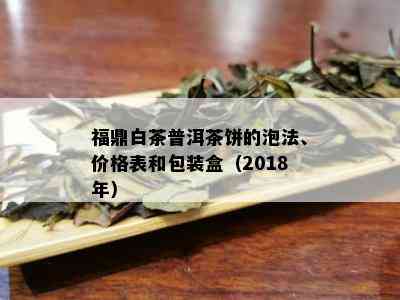 福鼎白茶普洱茶饼的泡法、价格表和包装盒（2018年）