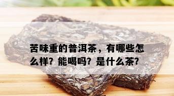 苦味重的普洱茶，有哪些怎么样？能喝吗？是什么茶？