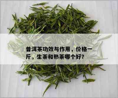 普洱茶功效与作用，价格一斤，生茶和熟茶哪个好？