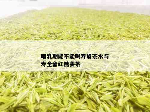 哺乳期能不能喝寿眉茶水与寿全斋红糖姜茶