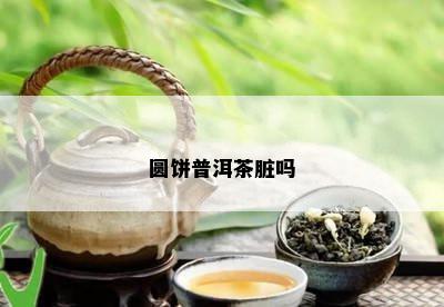 圆饼普洱茶脏吗