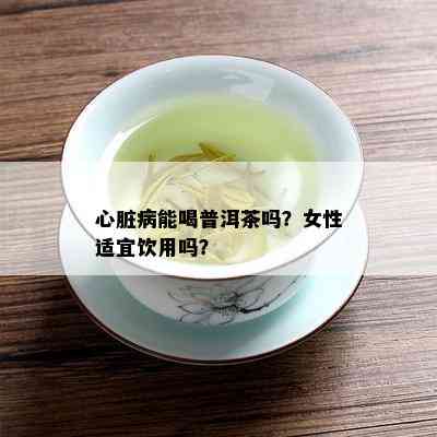 心脏病能喝普洱茶吗？女性适宜饮用吗？