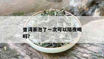 普洱茶泡了一次可以隔夜喝吗？