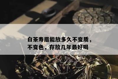 白茶寿眉能放多久不变质，不变色，存放几年更好喝