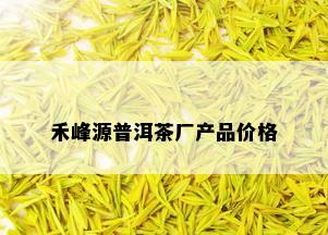 禾峰源普洱茶厂产品价格