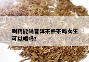 喝药能喝普洱茶熟茶吗女生可以喝吗？