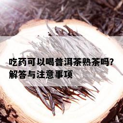 吃药可以喝普洱茶熟茶吗？解答与注意事项