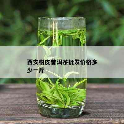 西安柑皮普洱茶批发价格多少一斤