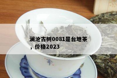 澜沧古树0081是台地茶，价格2023