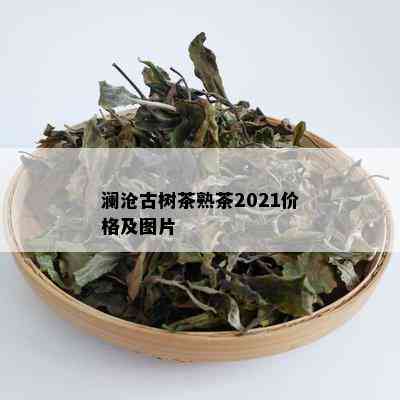 澜沧古树茶熟茶2021价格及图片