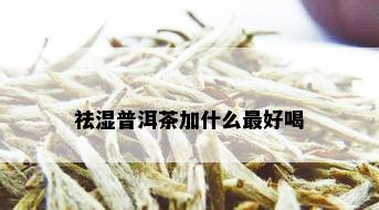 祛湿普洱茶加什么更好喝