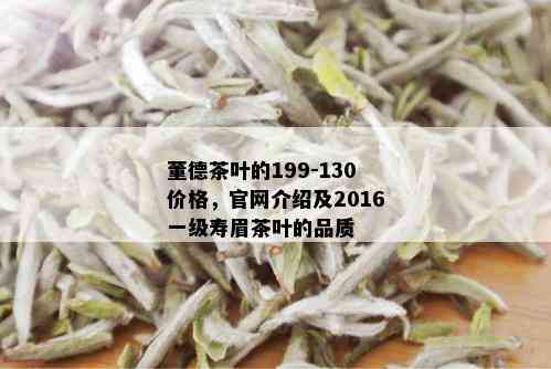 董德茶叶的199-130价格，官网介绍及2016一级寿眉茶叶的品质