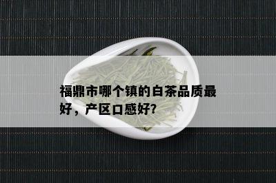 福鼎市哪个镇的白茶品质更好，产区口感好？