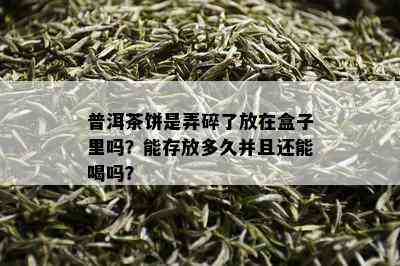 普洱茶饼是弄碎了放在盒子里吗？能存放多久并且还能喝吗？