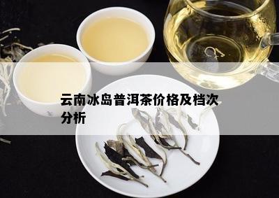 云南冰岛普洱茶价格及档次分析