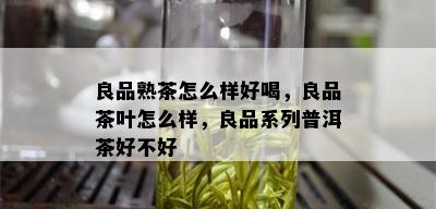 良品熟茶怎么样好喝，良品茶叶怎么样，良品系列普洱茶好不好