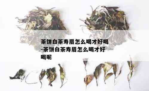 茶饼白茶寿眉怎么喝才好喝-茶饼白茶寿眉怎么喝才好喝呢